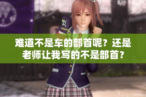 难道不是车的部首呢？还是老师让我写的不是部首？