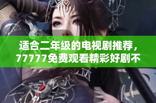 适合二年级的电视剧推荐，77777免费观看精彩好剧不容错过！