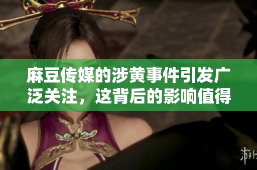 麻豆传媒的涉黄事件引发广泛关注，这背后的影响值得深思。