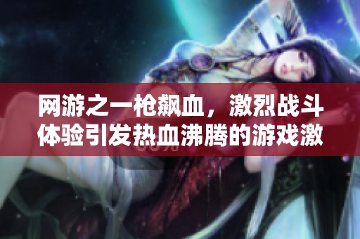 网游之一枪飙血，激烈战斗体验引发热血沸腾的游戏激情