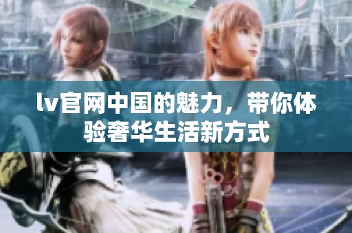 lv官网中国的魅力，带你体验奢华生活新方式