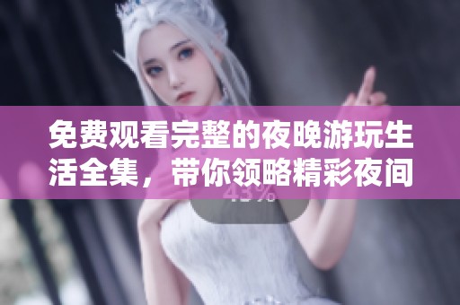 免费观看完整的夜晚游玩生活全集，带你领略精彩夜间体验