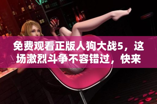 免费观看正版人狗大战5，这场激烈斗争不容错过，快来观看吧！