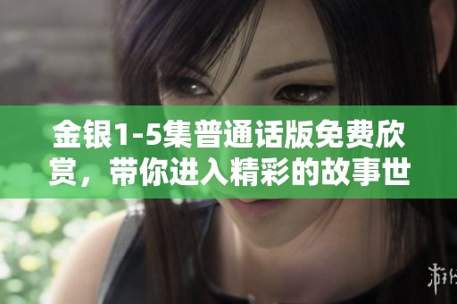 金银1-5集普通话版免费欣赏，带你进入精彩的故事世界！