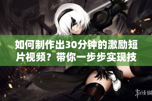 如何制作出30分钟的激励短片视频？带你一步步实现技巧分享！