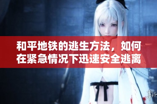 和平地铁的逃生方法，如何在紧急情况下迅速安全逃离？