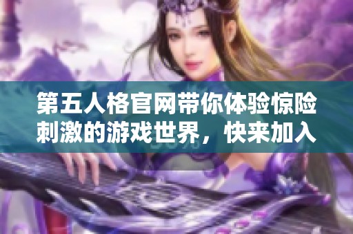 第五人格官网带你体验惊险刺激的游戏世界，快来加入我们一起探索吧！