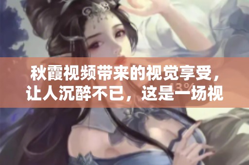 秋霞视频带来的视觉享受，让人沉醉不已，这是一场视听盛宴