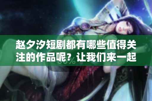 赵夕汐短剧都有哪些值得关注的作品呢？让我们来一起探索一下！