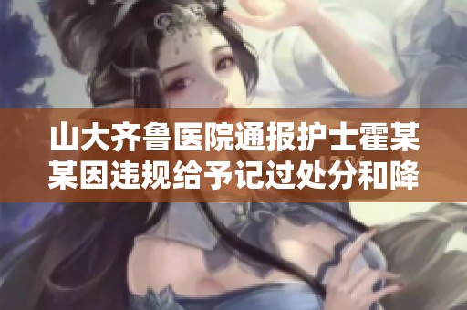 山大齐鲁医院通报护士霍某某因违规给予记过处分和降级处理