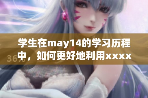 学生在may14的学习历程中，如何更好地利用xxxxxL56edu这个平台提升自己