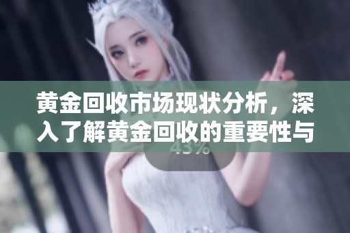 黄金回收市场现状分析，深入了解黄金回收的重要性与未来趋势