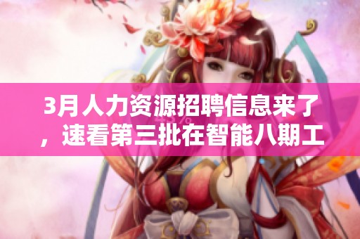 3月人力资源招聘信息来了，速看第三批在智能八期工程建设中的机会