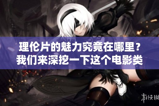 理伦片的魅力究竟在哪里？我们来深挖一下这个电影类型的独特之处
