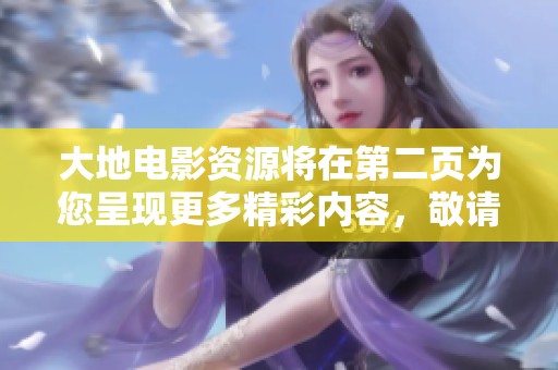大地电影资源将在第二页为您呈现更多精彩内容，敬请期待！