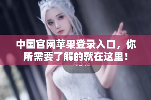 中国官网苹果登录入口，你所需要了解的就在这里！