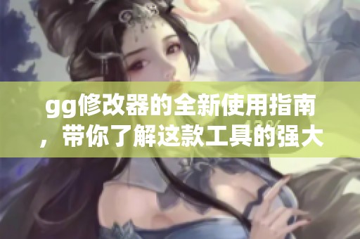 gg修改器的全新使用指南，带你了解这款工具的强大功能与实际应用