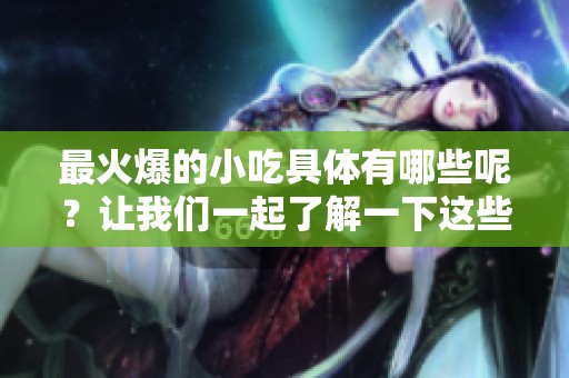 最火爆的小吃具体有哪些呢？让我们一起了解一下这些美食吧