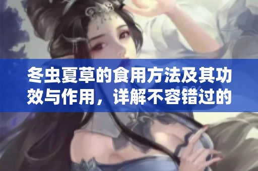 冬虫夏草的食用方法及其功效与作用，详解不容错过的健康益处