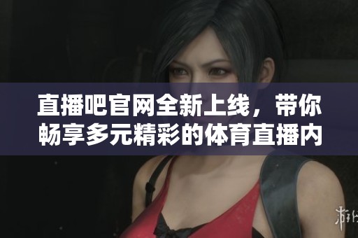 直播吧官网全新上线，带你畅享多元精彩的**直播内容