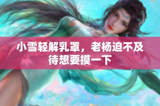小雪轻解乳罩，老杨迫不及待想要摸一下