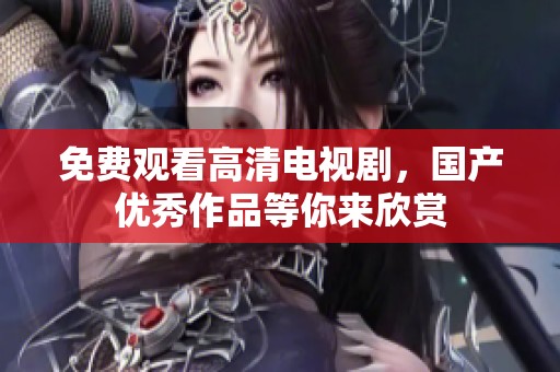 免费观看高清电视剧，国产优秀作品等你来欣赏