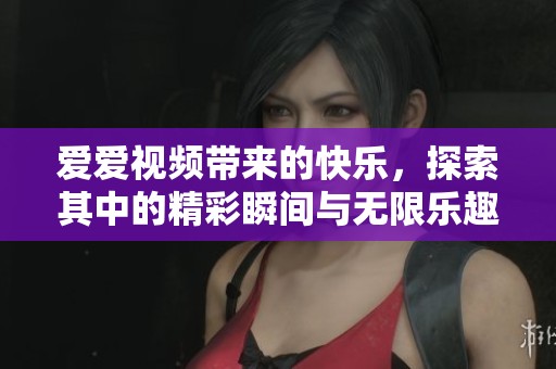 爱爱视频带来的快乐，探索其中的精彩瞬间与无限乐趣