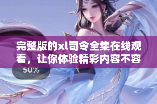 完整版的xl司令全集在线观看，让你体验精彩内容不容错过！