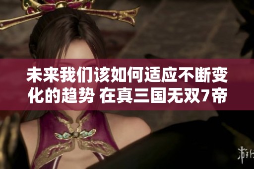 未来我们该如何适应不断变化的趋势 在真三国无双7帝国中探索