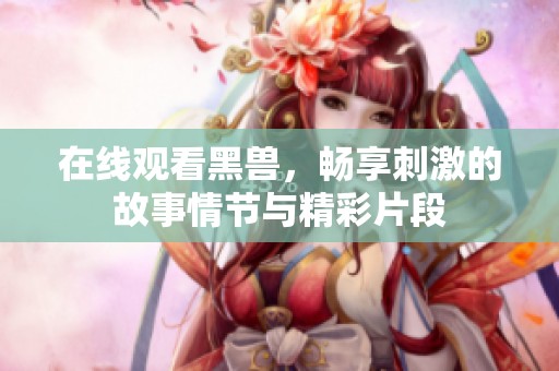 在线观看黑兽，畅享刺激的故事情节与精彩片段