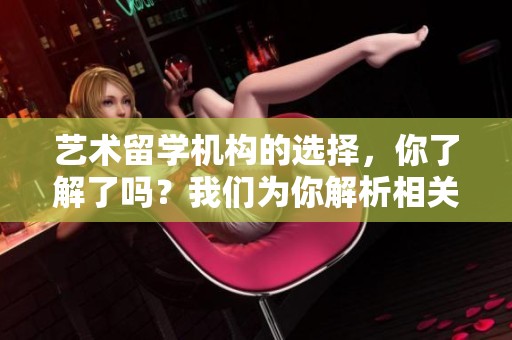 艺术留学机构的选择，你了解了吗？我们为你解析相关信息。