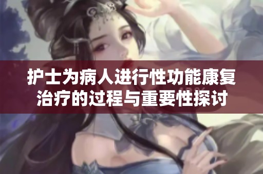 护士为病人进行性功能康复治疗的过程与重要性探讨