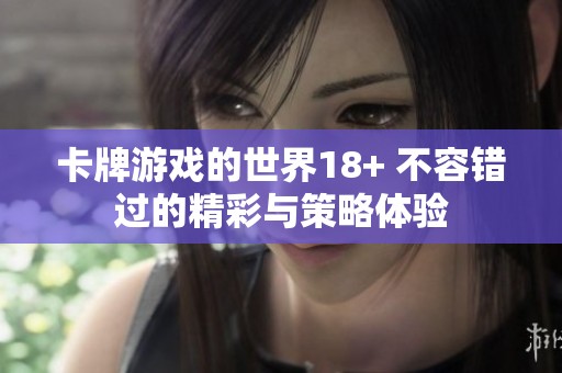卡牌游戏的世界18+ 不容错过的精彩与策略体验