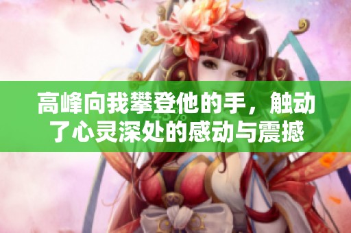 高峰向我攀登他的手，触动了心灵深处的感动与震撼