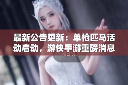 最新公告更新：单枪匹马活动启动，游侠手游重磅消息来袭