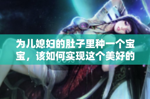 为儿媳妇的肚子里种一个宝宝，该如何实现这个美好的愿望呢