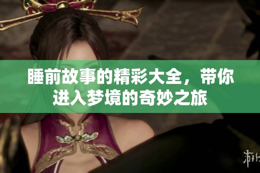 睡前故事的精彩大全，带你进入梦境的奇妙之旅