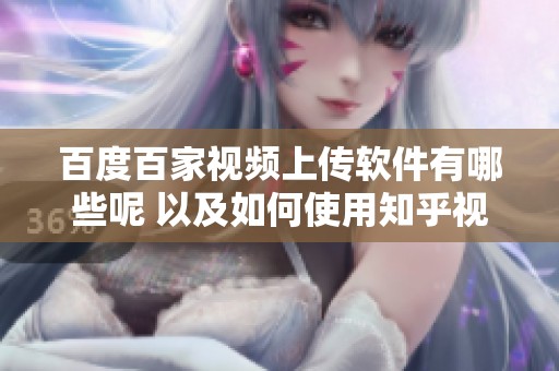 百度百家视频上传软件有哪些呢 以及如何使用知乎视频上传工具的详细方法