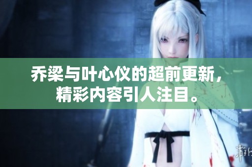 乔梁与叶心仪的超前更新，精彩内容引人注目。