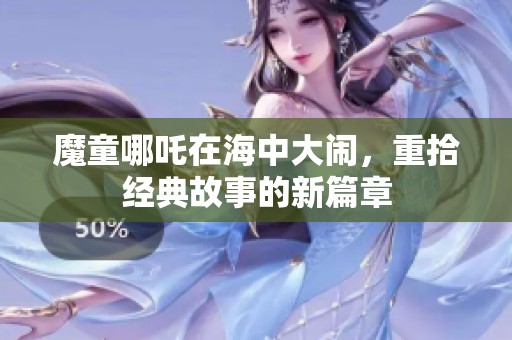 魔童哪吒在海中大闹，重拾经典故事的新篇章