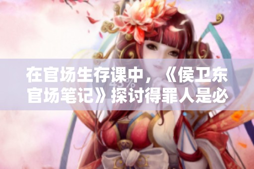 在官场生存课中，《侯卫东官场笔记》探讨得罪人是必修还是禁忌？