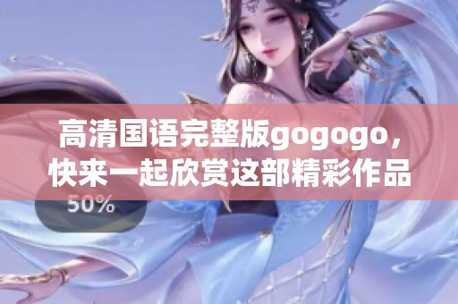 高清国语完整版gogogo，快来一起欣赏这部精彩作品吧！