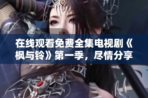 在线观看免费全集电视剧《枫与铃》第一季，尽情分享精彩内容与精彩故事