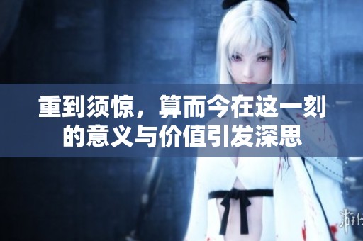 重到须惊，算而今在这一刻的意义与价值引发深思