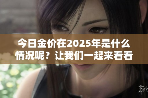 今日金价在2025年是什么情况呢？让我们一起来看看吧！