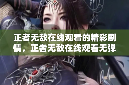 正者无敌在线观看的精彩剧情，正者无敌在线观看无弹窗的作者醉上青楼揭秘！