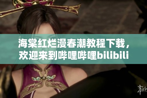 海棠红烂漫春潮教程下载，欢迎来到哔哩哔哩bilibili平台探索！