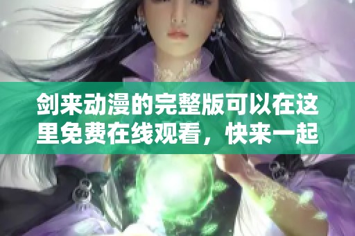 剑来动漫的完整版可以在这里免费在线观看，快来一起享受精彩的内容吧！