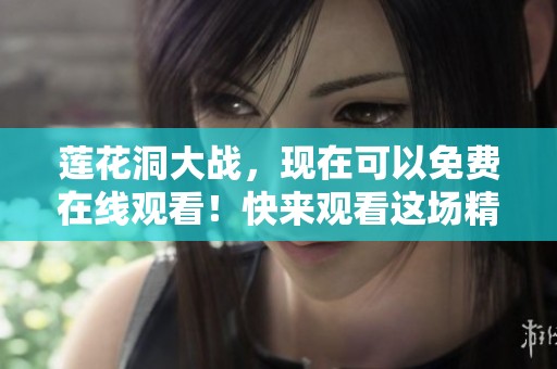 莲花洞大战，现在可以免费在线观看！快来观看这场精彩绝伦的较量吧！