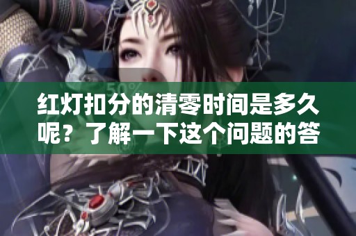 红灯扣分的清零时间是多久呢？了解一下这个问题的答案吧！